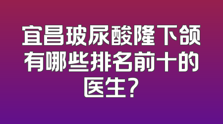 宜昌玻尿酸隆下颌有哪些排名前十的医生？