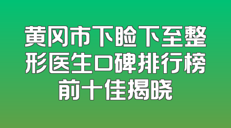 黄冈市下睑下至整形医生口碑排行榜前十佳揭晓