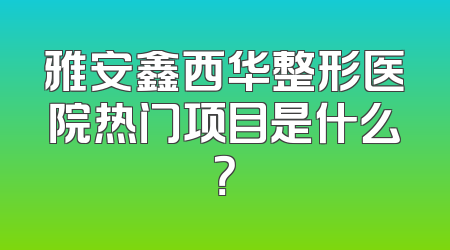 雅安鑫西华整形医院热门项目是什么？