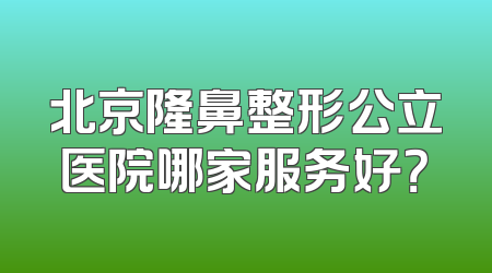 北京隆鼻整形公立医院哪家服务好？
