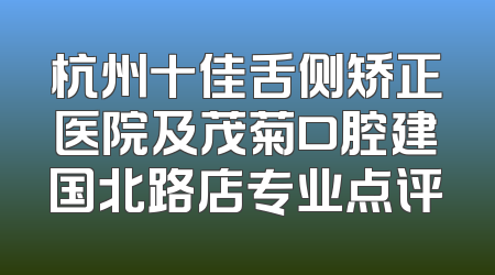 杭州十佳舌侧矫正医院及茂菊口腔建国北路店专业点评