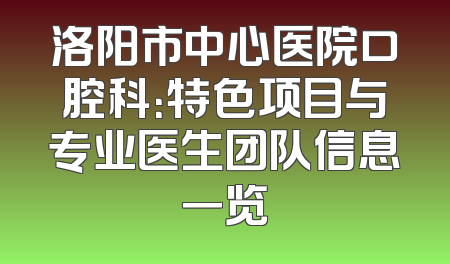 洛阳市中心医院口腔科：特色项目与专业医生团队信息一览