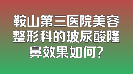鞍山第三医院美容整形科的玻尿酸隆鼻效果如何？
