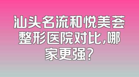 汕头名流和悦美荟整形医院对比，哪家更强？