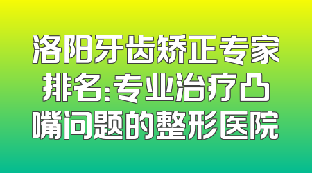 洛阳牙齿矫正专家排名：专业治疗凸嘴问题的整形医院