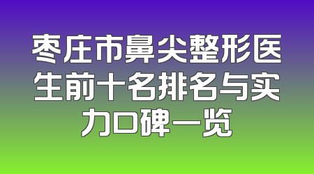 枣庄市鼻尖整形医生前十名排名与实力口碑一览