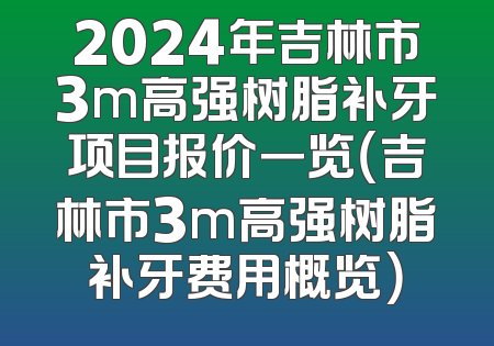 2024年吉林市3m高强树脂补牙项目报价一览（吉林市3m高强树脂补牙费用概览）