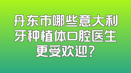 丹东市哪些意大利牙种植体口腔医生更受欢迎？