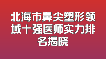 北海市鼻尖塑形领域十强医师实力排名揭晓