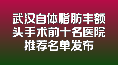 武汉自体脂肪丰额头手术前十名医院推荐名单发布