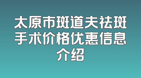 太原市斑道夫祛斑手术价格优惠信息介绍