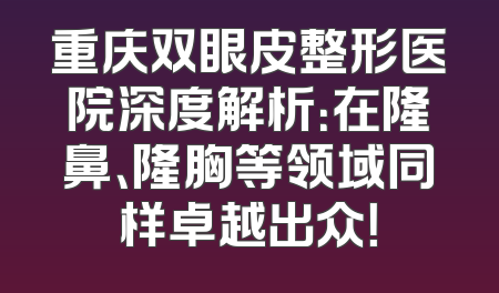 重庆双眼皮整形医院深度解析：在隆鼻、隆胸等领域同样卓越出众！