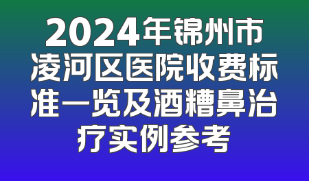 2024年锦州市凌河区医院收费标准一览及酒糟鼻治疗实例参考