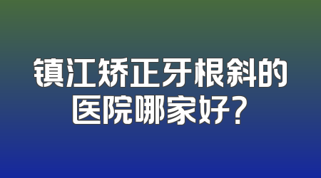 镇江矫正牙根斜的医院哪家好？