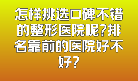 怎样挑选口碑不错的整形医院呢？排名靠前的医院好不好？