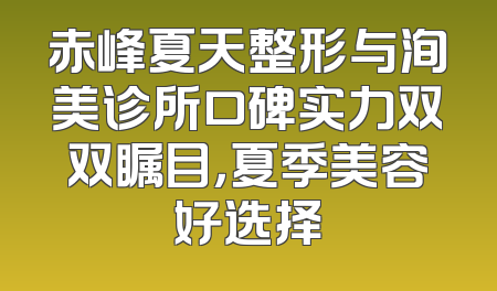 赤峰夏天整形与洵美诊所口碑实力双双瞩目，夏季美容好选择