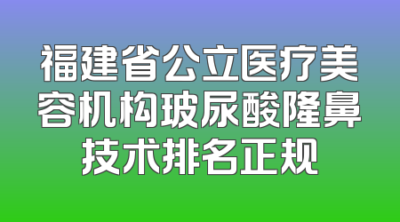 福建省公立医疗美容机构玻尿酸隆鼻技术排名正规