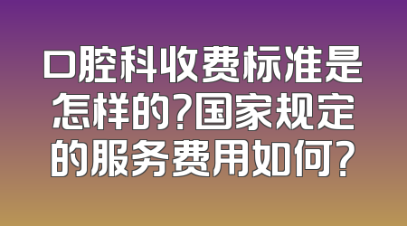 口腔科收费标准是怎样的？国家规定的服务费用如何？