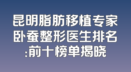 昆明脂肪移植专家卧蚕整形医生排名：前十榜单揭晓