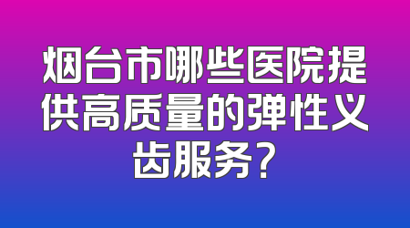 烟台市哪些医院提供高质量的弹性义齿服务？