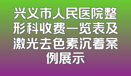 兴义市人民医院整形科收费一览表及激光去色素沉着案例展示