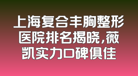上海复合丰胸整形医院排名揭晓，薇凯实力口碑俱佳