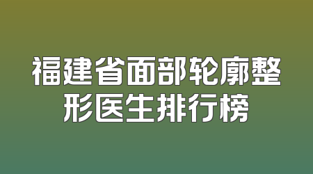 福建省面部轮廓整形医生排行榜