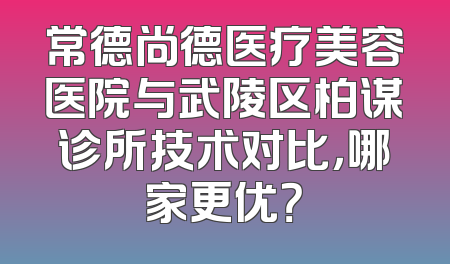 常德尚德医疗美容医院与武陵区柏谋诊所技术对比，哪家更优？