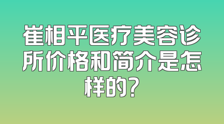 崔相平医疗美容诊所价格和简介是怎样的？