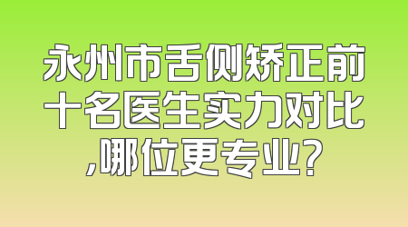 永州市舌侧矫正前十名医生实力对比，哪位更专业？