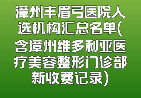 漳州丰眉弓医院入选机构汇总名单（含漳州维多利亚医疗美容整形门诊部新收费记录）