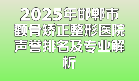 2025年邯郸市颧骨矫正整形医院声誉排名及专业解析