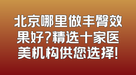 北京哪里做丰臀效果好？精选十家医美机构供您选择！