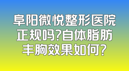 阜阳微悦整形医院正规吗？自体脂肪丰胸效果如何？