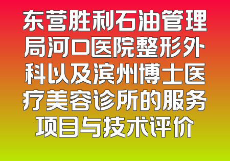 东营胜利石油管理局河口医院整形外科以及滨州博士医疗美容诊所的服务项目与技术评价
