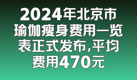 2024年北京市瑜伽瘦身费用一览表正式发布，平均费用470元