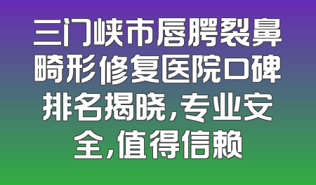 三门峡市唇腭裂鼻畸形修复医院口碑排名揭晓，专业安全，值得信赖