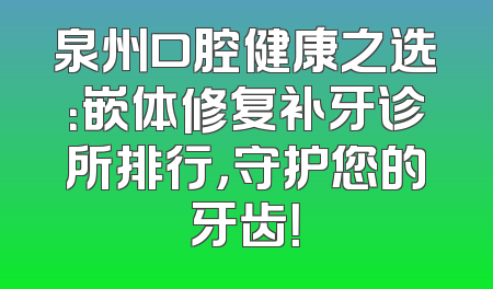 泉州口腔健康之选：嵌体修复补牙诊所排行，守护您的牙齿！