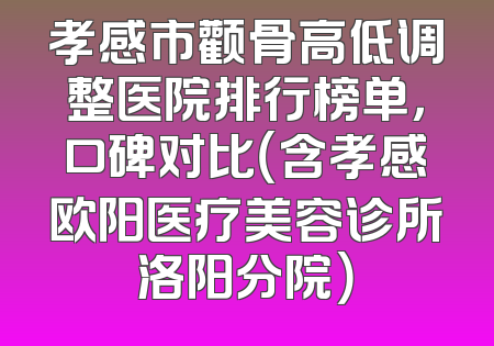孝感市颧骨高低调整医院排行榜单，口碑对比（含孝感欧阳医疗美容诊所洛阳分院）
