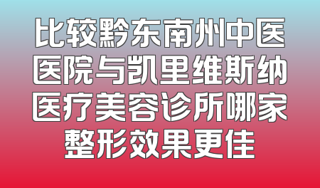比较黔东南州中医医院与凯里维斯纳医疗美容诊所哪家整形效果更佳