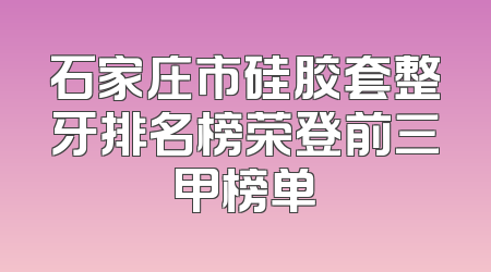 石家庄市硅胶套整牙排名榜荣登前三甲榜单