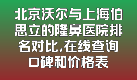 北京沃尔与上海伯思立的隆鼻医院排名对比，在线查询口碑和价格表