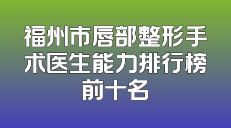 福州市唇部整形手术医生能力排行榜前十名