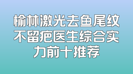 榆林激光去鱼尾纹不留疤医生综合实力前十推荐