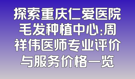 探索重庆仁爱医院毛发种植中心：周祥伟医师专业评价与服务价格一览