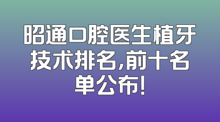 昭通口腔医生植牙技术排名，前十名单公布！