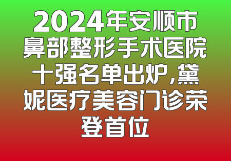 2024年安顺市鼻部整形手术医院十强名单出炉，黛妮医疗美容门诊荣登首位