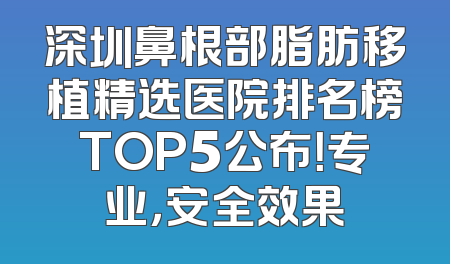 深圳鼻根部脂肪移植精选医院排名榜TOP5公布！专业，安全效果