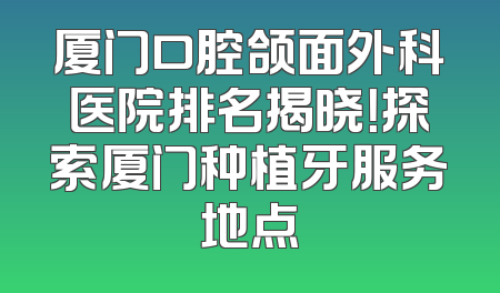 厦门口腔颌面外科医院排名揭晓！探索厦门种植牙服务地点