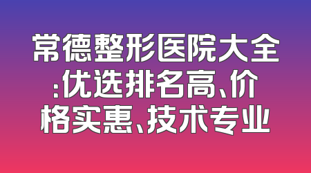 常德整形医院大全：优选排名高、价格实惠、技术专业